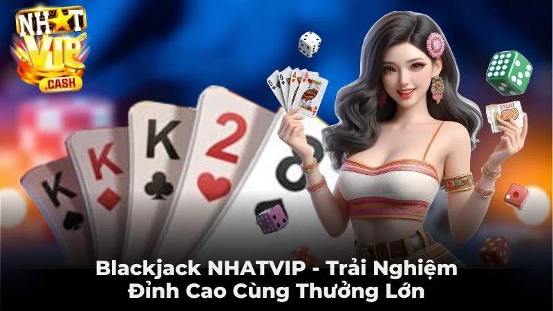 Blackjack NHATVIP - Trải Nghiệm Đỉnh Cao Cùng Thưởng Lớn